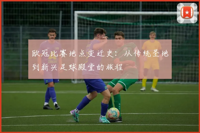 欧冠比赛地点变迁史：从传统圣地到新兴足球殿堂的旅程