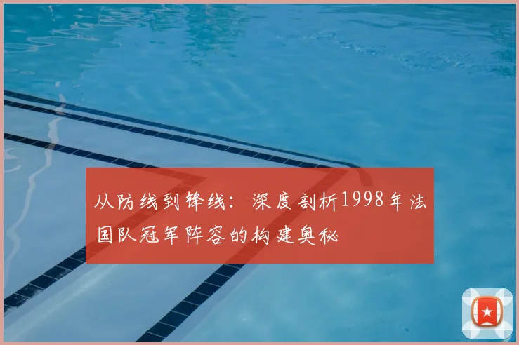 从防线到锋线：深度剖析1998年法国队冠军阵容的构建奥秘