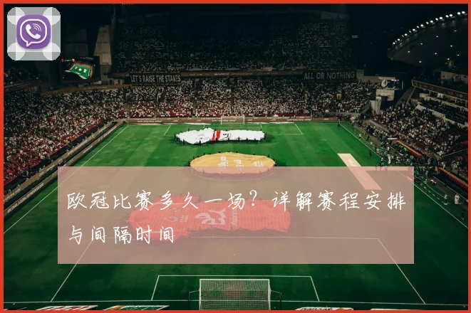 欧冠比赛多久一场？详解赛程安排与间隔时间