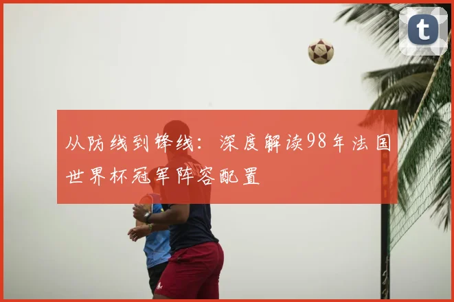 从防线到锋线：深度解读98年法国世界杯冠军阵容配置