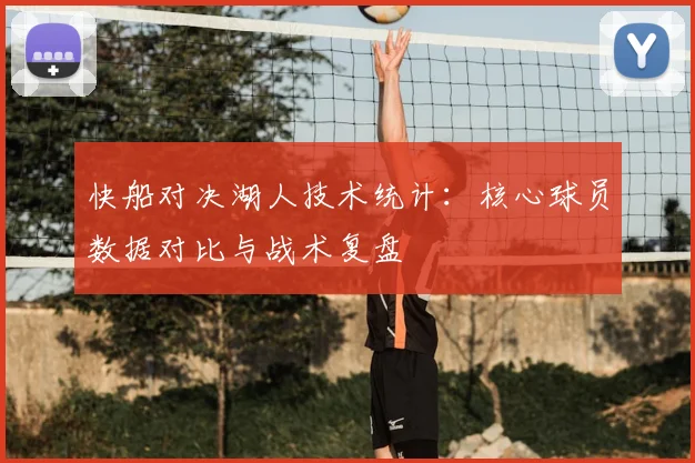 快船对决湖人技术统计：核心球员数据对比与战术复盘