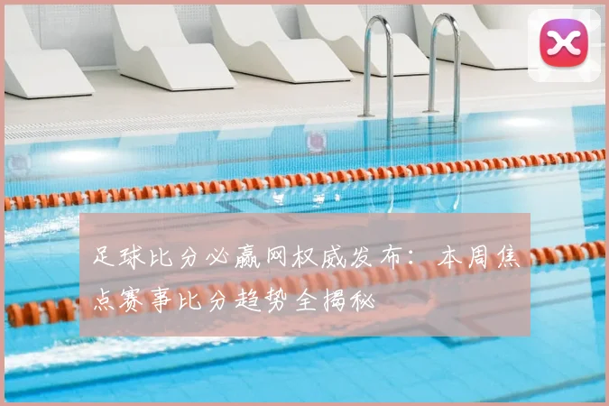 足球比分必赢网权威发布：本周焦点赛事比分趋势全揭秘