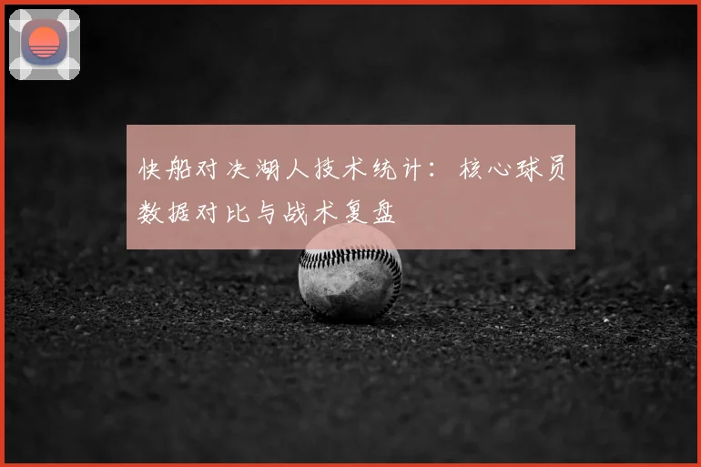 快船对决湖人技术统计：核心球员数据对比与战术复盘