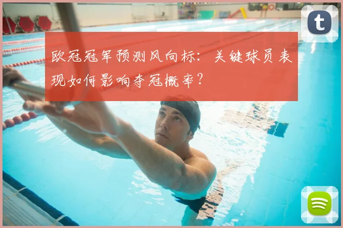 欧冠冠军预测风向标：关键球员表现如何影响夺冠概率？