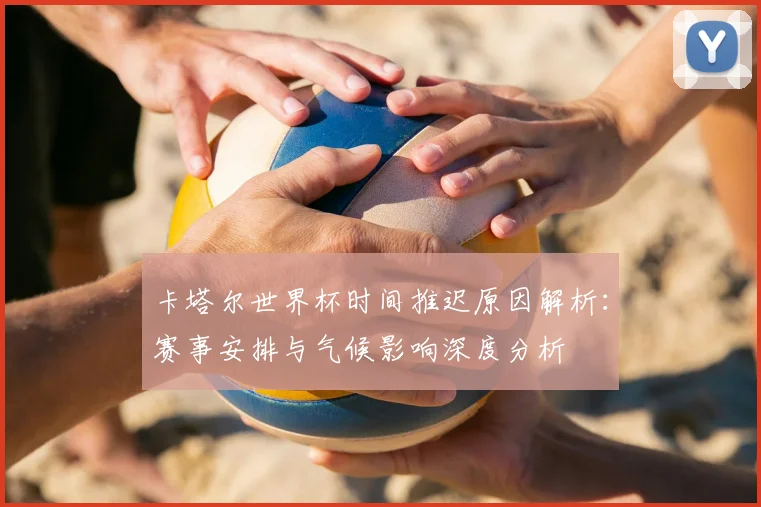 卡塔尔世界杯时间推迟原因解析：赛事安排与气候影响深度分析