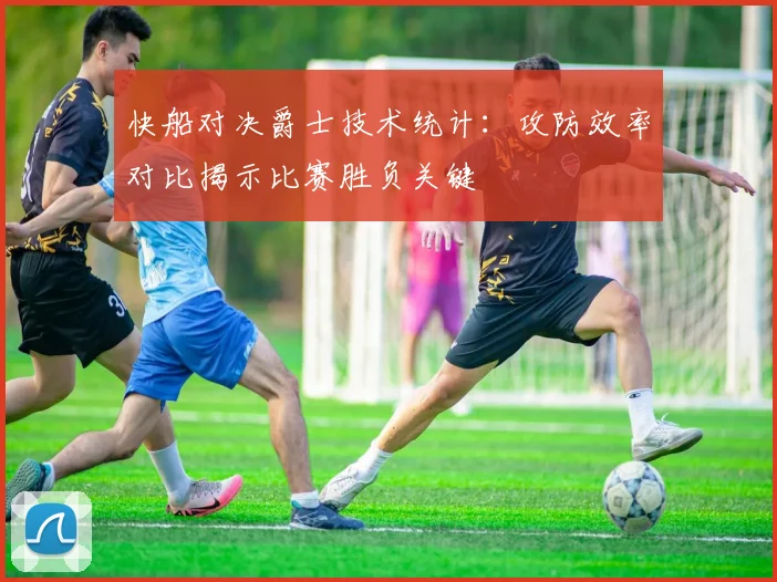 快船对决爵士技术统计：攻防效率对比揭示比赛胜负关键