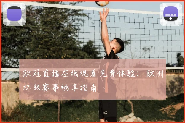 欧冠直播在线观看免费体验：欧洲杯级赛事畅享指南