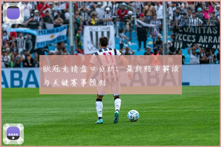 欧冠竞猜盘口分析：最新赔率解读与关键赛事预测