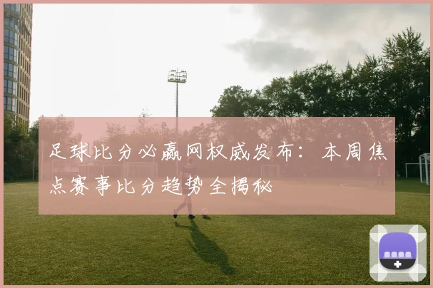 足球比分必赢网权威发布：本周焦点赛事比分趋势全揭秘
