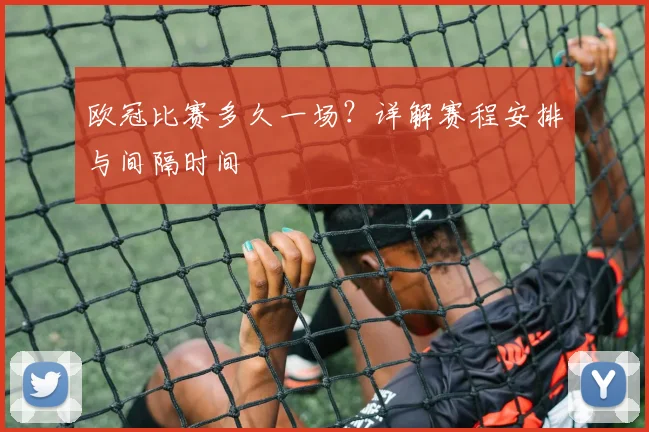 欧冠比赛多久一场？详解赛程安排与间隔时间