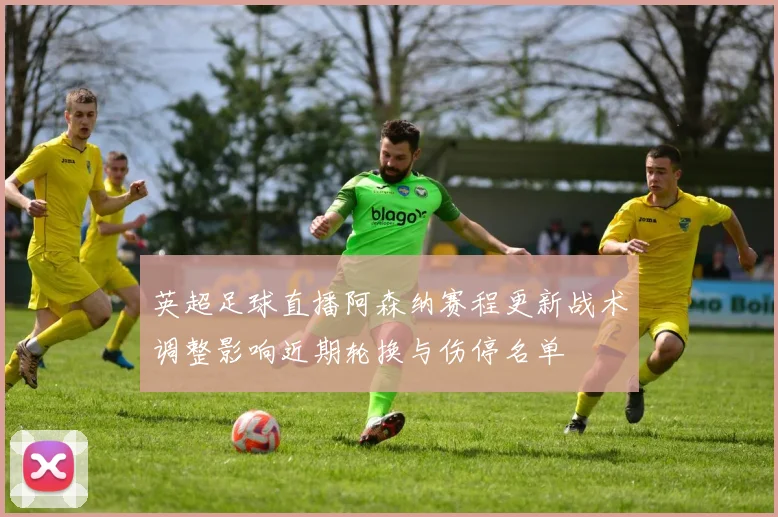 英超足球直播阿森纳赛程更新战术调整影响近期轮换与伤停名单