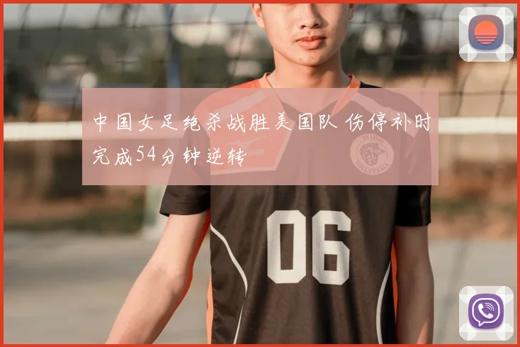 中国女足绝杀战胜美国队 伤停补时完成54分钟逆转