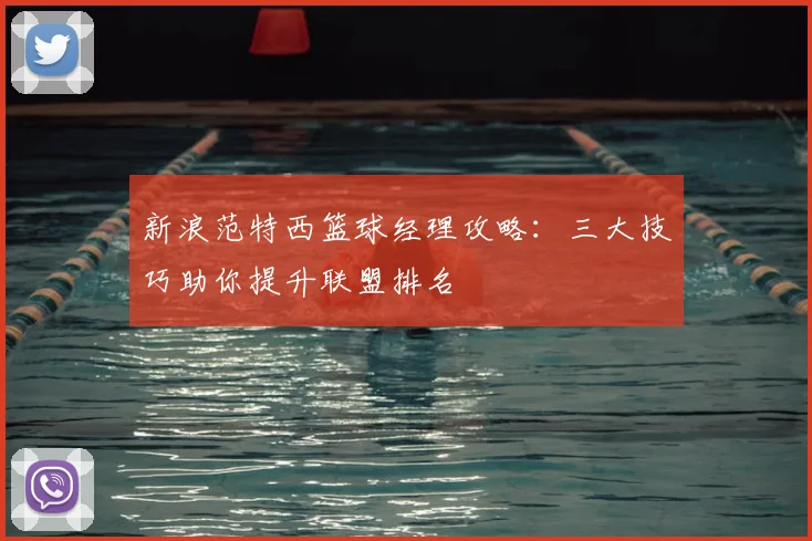 新浪范特西篮球经理攻略：三大技巧助你提升联盟排名