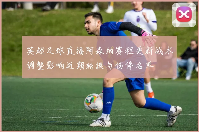 英超足球直播阿森纳赛程更新战术调整影响近期轮换与伤停名单