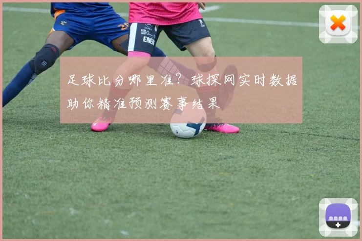 足球比分哪里准？球探网实时数据助你精准预测赛事结果
