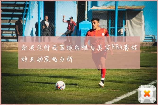 新浪范特西篮球经理与真实NBA赛程的互动策略分析