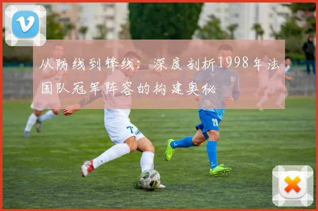 从防线到锋线：深度剖析1998年法国队冠军阵容的构建奥秘