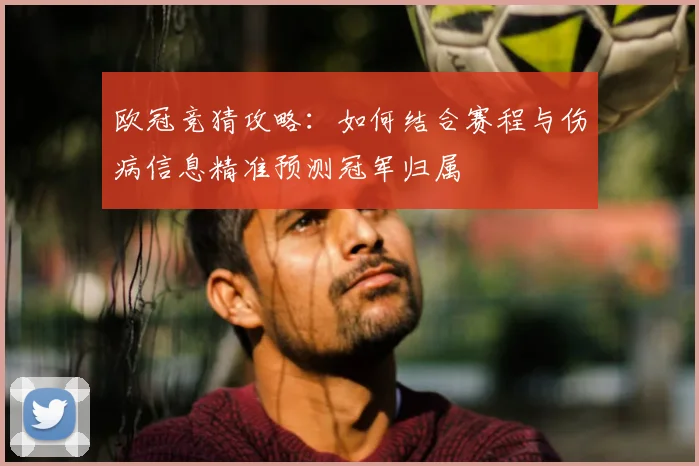 欧冠竞猜攻略：如何结合赛程与伤病信息精准预测冠军归属