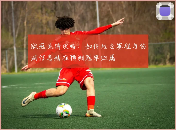欧冠竞猜攻略：如何结合赛程与伤病信息精准预测冠军归属