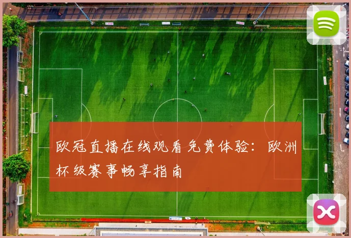 欧冠直播在线观看免费体验：欧洲杯级赛事畅享指南