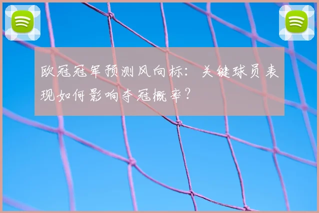 欧冠冠军预测风向标：关键球员表现如何影响夺冠概率？