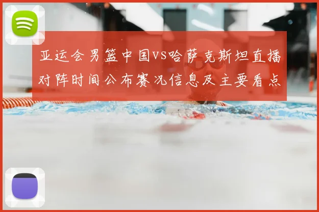 亚运会男篮中国vs哈萨克斯坦直播对阵时间公布赛况信息及主要看点